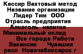 Кассир Вахтовый метод › Название организации ­ Лидер Тим, ООО › Отрасль предприятия ­ Алкоголь, напитки › Минимальный оклад ­ 35 000 - Все города Работа » Вакансии   . Чувашия респ.,Новочебоксарск г.